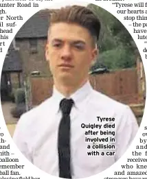  ??  ?? Tyrese Quigley died after being involved in a collision with a car