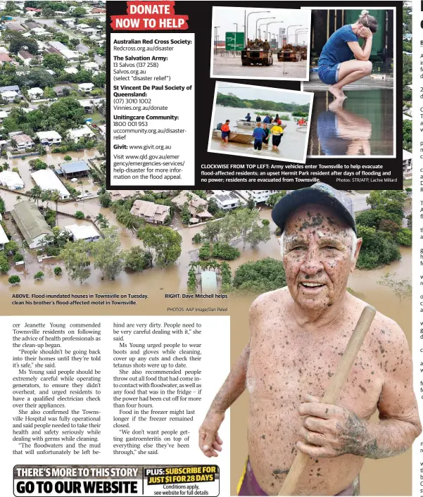  ??  ?? ABOVE: Flood-inundated houses in Townsville on Tuesday. clean his brother's flood-affected motel in Townsville. CLOCKWISE FROM TOP LEFT: Army vehicles enter Townsville to help evacuate flood-affected residents; an upset Hermit Park resident after days of flooding and no power; residents are evacuated from Townsville. RIGHT: Dave Mitchell helps