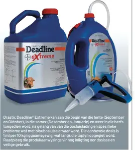  ??  ?? Drastic Deadline® Extreme kan aan die begin van die lente (September en Oktober), in die somer (Desember en Januarie) en weer in die herfs toegedien word, na gelang van van die bosluislad­ing en spesifieke probleme wat met blouboslui­se ervaar word. Die aanbevole dosis is 1 ml per 10 kg liggaamsge­wig, wat langs die toplyn opgegiet word. Raadpleeg die produkaanw­ysings vir nog inligting oor dosisse en veilige gebruik.