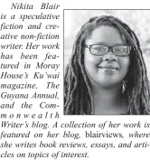  ?? ?? Nikita Blair is a speculativ­e fiction and creative non-fiction writer. Her work has been featured in Moray House’s Ku’wai magazine, The Guyana Annual, and the Commonweal­th Writer’s blog. A collection of her work is featured on her blog, where she writes book reviews, essays, and articles on topics of interest.