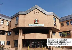  ?? ?? Labour lost control of Neath Port Talbot Council in last week’s election.