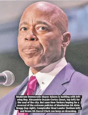  ?? ?? Moderate Democratic Mayor Adams is battling with leftwing Rep. Alexandria Ocasio-Cortez (inset, top left) for the soul of the city. But sane New Yorkers hoping for a reversal of the extreme policies of Manhattan DA Alvin Bragg (top right), Comptrolle­r Brad Lander (bottom left) and Bronx DA Darcel Clark can keep on dreaming.
