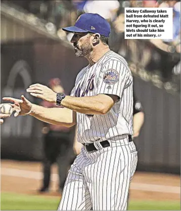  ?? AP ?? Mickey Callaway takes ball from defeated Matt Harvey, who is clearly not figuring it out, so Mets should take him out of his misery.