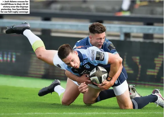  ??  ?? > Josh Adams crosses for Cardiff Blues in their 29-20 victory over the Ospreys yesterday. See SportWales for our full rugby coverage