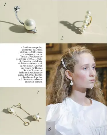  ??  ?? 127 1. Pendiente con perla ydiamantes, de Delfina Delettrez; 2. Anillo en oro con múltiples perlas, de Tasaki; 3. Pendientes de Mappin &amp; Webb; 4. Detalledel brazalete en el desfile de Primavera-Verano 2018, de Miu Miu; 5. Anillo en oro blanco, de ThomasSabo; 6. Tocado con brillantes y pendientes de perlas, de Simone Rochas;7. Pendientes de perlas, oro y diamantes, ambos deRobinson Pelham.6