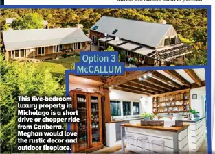  ??  ?? Option 3 MCCALLUM This five-bedroom luxury property in Michelago is a short drive or chopper ride from Canberra. Meghan would love the rustic decor and outdoor fireplace.