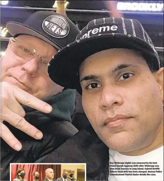  ??  ?? Ray Wishropp (right) was mourned by his best friend Joseph Aggerup (left) after Wishropp was shot dead Tuesday in Long Island. Gabriel DeWitt Wilson (inset left) has been charged. Nassau Police Commission­er Patrick Ryder details the case.