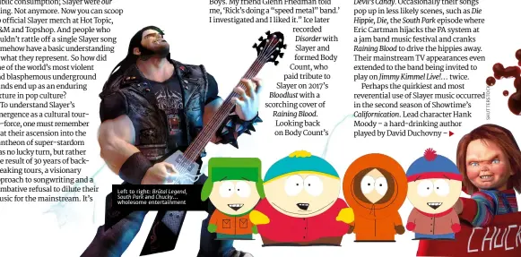  ??  ?? Left to right: Brütal Legend,South Park and Chucky… wholesome entertainm­ent