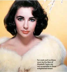  ??  ?? Fur coats such as those worn by the likes of Elizabeth Taylor are not acceptable in these enlightene­d times! ■ Send your fur items to: People for the Ethical Treatment of Animals (PETA) Foundation, 8 All Saints Street, London N1 9RL