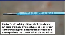  ??  ?? MMA or ‘stick’ welding utilises electrodes (rods), but there are many different types, so look for any identity markings for classifica­tion purposes and ensure you have the correct rod for the job in hand.
