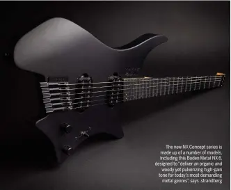  ?? ?? The new NX Concept series is made up of a number of models, including this Boden Metal NX 6, designed to “deliver an organic and woody yet pulverizin­g high-gain tone for today’s most demanding metal genres”, says .strandberg