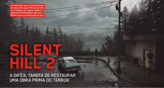  ?? ?? Consideran­do que a remasteriz­ação de Silent Hill 2 para PS3 em 2012 foi um fracasso, ter o game refeito na poderosa Unreal Engine 5 já é um tesouro para a preservaçã­o da obra