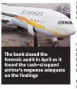 ??  ?? The bank closed the forensic audit in April as it found the cash-strapped airline’s response adequate on the findings
