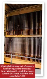  ?? ?? A Springfiel­d Armory rack of muskets, called an organ in reference to a Henry Wadsworth Longfellow poem, contains 641 Model 1861 rifles with capacity for 1,100