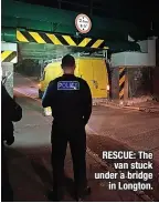  ?? ?? RESCUE: The van stuck under a bridge in Longton.