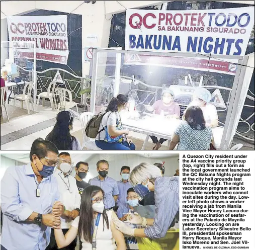  ?? MIGUEL DE GUZMAN, EDD GUMBAN ?? A Quezon City resident under the A4 vaccine priority group (top, right) fills out a form as the local government launched the QC Bakuna Nights program at the city hall grounds last Wednesday night. The night vaccinatio­n program aims to inoculate workers who cannot visit sites during the day. Lower left photo shows a worker receiving a jab from Manila Vice Mayor Honey Lacuna during the vaccinatio­n of seafarers at the Palacio de Maynila yesterday. Looking on are Labor Secretary Silvestre Bello III, presidenti­al spokesman Harry Roque, Manila Mayor Isko Moreno and Sen. Joel Villanueva.