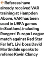  ?? ?? 2 Referees have already received VAR training at Hampden Above, VAR has been used in UEFA games in Scotland, including Rangers' Europa League match against Red Star Far left, Livi boss David Martindale speaks to referee Kevin Clancy