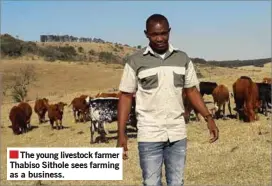  ??  ?? The young livestock farmer Thabiso Sithole sees farming as a business.