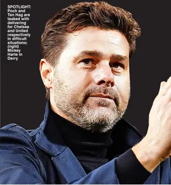  ?? ?? SPOTLIGHT: Poch and Ten Hag are tasked with delivering for Chelsea and United respective­ly in difficult situations; (right) Mickey Harte in Derry