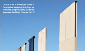  ??  ?? THE TOP of five of US President Donald J. Trump’s eight border wall prototypes are shown near completion along US-Mexico border near San Diego, California, Oct. 23.