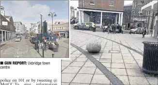  ??  ?? GUN REPORT: Uxbridge town centre ARMED RESPONSE: Police in Uxbridge on Thursday Photo tweeted by Phil Sainter