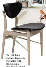  ??  ?? The ‘108’ dining chair was designed by Finn Juhl in 1946. It’s available at Nest.co.uk for £1,219