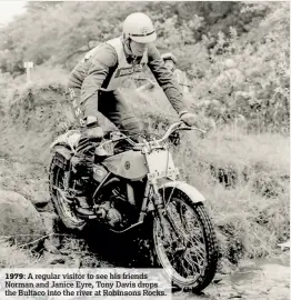  ??  ?? 1979: A regular visitor to see his friends Norman and Janice Eyre, Tony Davis drops the Bultaco into the river at Robinsons Rocks.