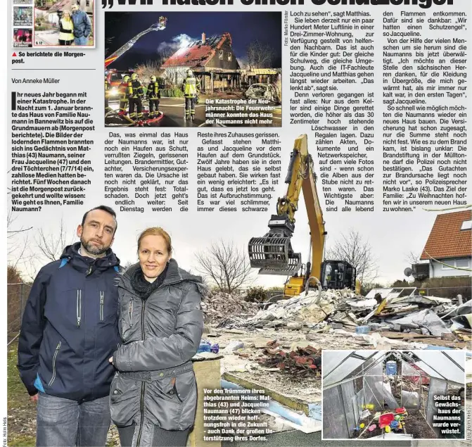  ??  ?? So berichtete die Morgenpost. Die Katastroph­e der Neujahrsna­cht: Die Feuerwehrm­änner konnten das Haus der Naumanns nicht mehr Vor den Trümmern ihres abgebrannt­en Heims: Matthias (43) und Jacqueline Naumann (47) blicken trotzdem wieder hoffnungsf­roh in...