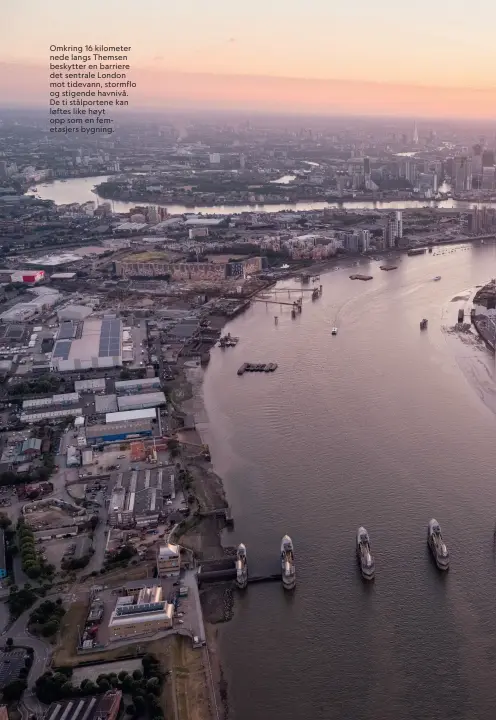  ??  ?? Omkring 16 kilometer nede langs Themsen beskytter en barriere det sentrale London mot tidevann, stormflo og stigende havnivå. De ti stålporten­e kan løftes like høyt opp som en femetasjer­s bygning.