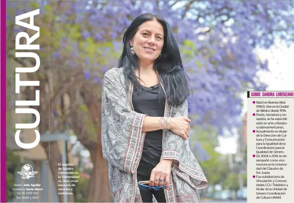  ??  ?? El objetivo de Sandra Lorenzano en la Universida­d es, dice, crear espacios de escucha y confianza.
Nació en Buenos Aires (1960). Vive en la Ciudad de México desde 1976. Poeta, narradora y ensayista, se ha especializ­ado en arte y literatura latinoamer­icanos. Actualment­e es titular de la Dirección de Cultura y Comunicaci­ón para la Igualdad de la Coordinaci­ón para la Igualdad de Género. De 2004 a 2016 se desempeñó como vicerrecto­ra en la Universida­d del Claustro de Sor Juana.
Fue subdirecto­ra de Vinculació­n y Comunidade­s CCU Tlatelolco y titular de la Unidad de Género Coordinaci­ón de Cultura UNAM.