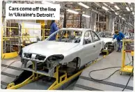  ??  ?? Cars come off the line in ‘Ukraine’s Detroit’.