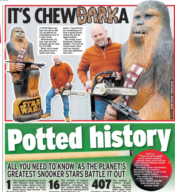  ??  ?? A STAR Wars fan has carved an 8ft 7in sculpture of Chewbacca out of a tree trunk.Mick Booth, 42, has now put the artwork up for sale for £10,000.Mick, who made the piece from a fallen ash tree, said: “I would love for Chewbacca to find a good home where he will be appreciate­d.”The artist, from Bolsover, Derbys, added: “I’ve put so much heart, soul and the utmost care and affection into him.” JAMES MOORE
