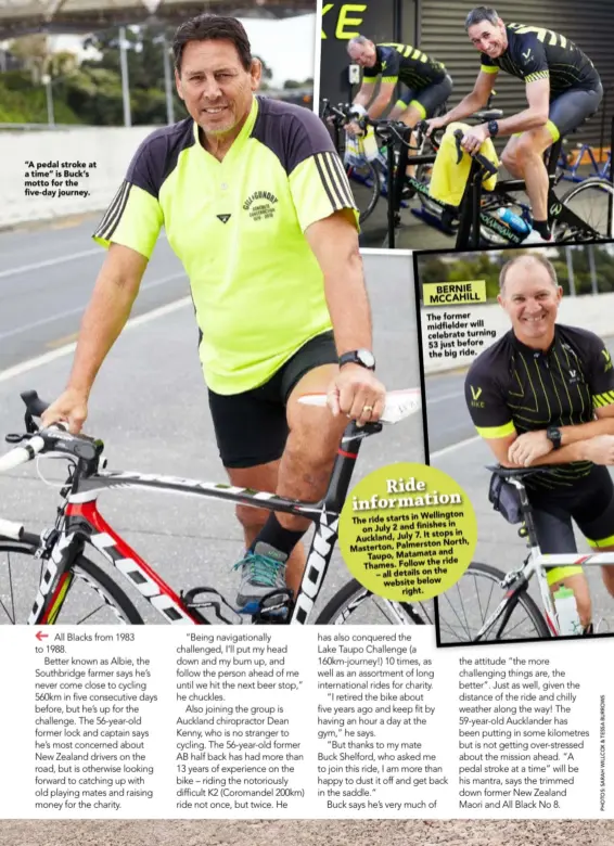  ??  ?? “A pedal stroke at a time” is Buck’s motto for the five- day journey. BERNIE MCCAHILL The former midfielder will celebrate turning 53 just before the big ride.
Wellington The ride starts in
in on July 2 and finishes
It stops in Auckland, July...