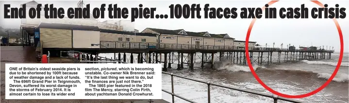  ??  ?? ONE of Britain’s oldest seaside piers is due to be shortened by 100ft because of weather damage and a lack of funds.
The 696ft Grand Pier in Teignmouth, Devon, suffered its worst damage in the storms of February 2014. It is almost certain to lose its wider end
