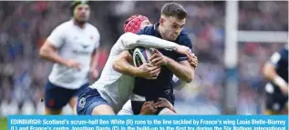  ?? ?? EDINBURGH: Scotland’s scrum-half Ben White (R) runs to the line tackled by France’s wing Louis Bielle-Biarrey 3 HUK -YHUJL»Z JLU[YL 1VUH[OHU +HU[` * PU [OL I\PSK \W [V [OL ÄYZ[ [Y` K\YPUN [OL :P_ 5H[PVUZ PU[LYUH[PVUHS Y\NI` \UPVU TH[JO IL[^LLU :JV[SHUK HUK -YHUJL H[ 4\YYH`ÄLSK :[HKP\T PU ,KPUI\YNO :JV[SHUK · (-7