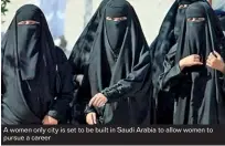  ??  ?? A women only city is set to be built in Saudi Arabia to allow women to pursue a career