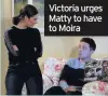  ??  ?? Victoria urges Matty to have to Moira