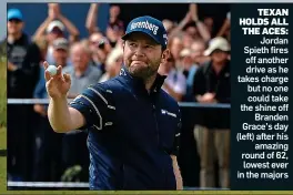  ??  ?? TEXAN HOLDS ALL THE ACES: Jordan Spieth fires off another drive as he takes charge but no one could take the shine off Branden Grace’s day (left) after his amazing round of 62, lowest ever in the majors