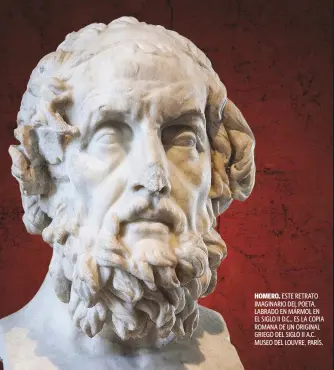  ??  ?? HOMERO. ESTE RETRATO IMAGINARIO DEL POETA, LABRADO EN MÁRMOL EN EL SIGLO II D.C., ES LA COPIA ROMANA DE UN ORIGINAL GRIEGO DEL SIGLO II A.C. MUSEO DEL LOUVRE, PARÍS.