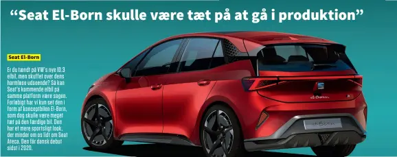  ??  ?? Seat El-born Er du taendt på VW’S nye ID.3 elbil, men skuffet over dens harmløse udseende? Så kan Seat’s kommende elbil på samme platform vaere sagen. Forløbigt har vi kun set den i form af konceptbil­en El-born, som dog skulle vaere meget taet på den faerdige bil. Den har et mere sportsligt look, der minder om os lidt om Seat Ateca. Den får dansk debut sidst i 2020.