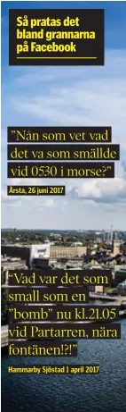  ??  ?? Så pratas det bland grannarna på Facebook ”Nån som vet vad det va som smällde vid 0530 i morse?”
Årsta, 26 juni 2017 “Vad var det som small som en ”bomb” nu kl.21.05 vid Partarren, nära fontänen!?!”
Hammarby Sjöstad 1 april 2017