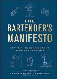  ?? ?? “The Bartender’s Manifesto: How to Think, Drink, and Create Cocktails Like a Pro” by Toby Maloney and the Bartenders of the Violet Hour with Emma Janzen (Potter, $32.50).