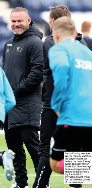  ??  ?? Derby County manager Wayne Rooney watches his players warm up before the recent away game against Preston North End. Rooney says he is a calm person but knows his side are in a fight and will do everything to lift them for the final two games of the campaign.