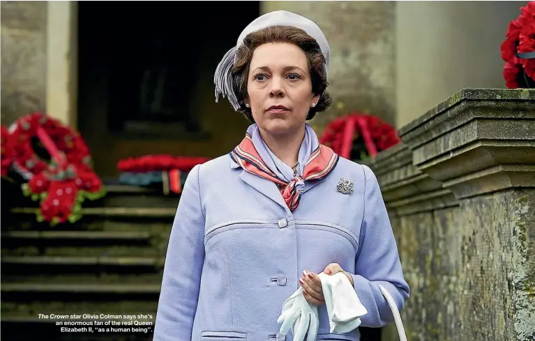  ??  ?? The Crown star Olivia Colman says she’s an enormous fan of the real Queen Elizabeth II, ‘‘as a human being’’.