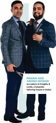  ??  ?? PAWAN AND ASHISH ISHWAR are tailors at Knights & Lords, a bespoke tailoring house in Dubai