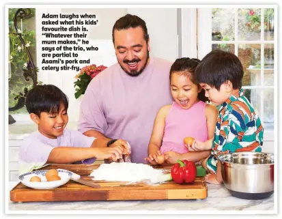  ?? ?? Adam laughs when asked what his kids’ favourite dish is. “Whatever their mum makes,” he says of the trio, who are partial to Asami’s pork and celery stir-fry.