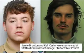  ?? ?? Jamie Brunton and Keir Carter were sentenced at Stafford Crown Court (Image: Staffordsh­ire Police)