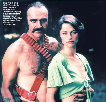  ??  ?? ‘RIGHT BEHIND YOU’: The late Sir Sean Connery, pictured with Charlotte Rampling in cult sci-fi drama Zardoz, was an advocate of Scottish independen­ce from afar, says a correspond­ent
