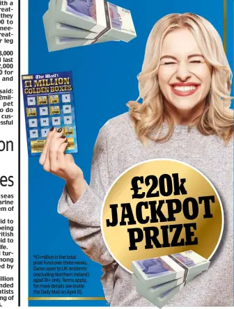  ??  ?? *£1 million is the total prize fund over three weeks. Game open to UK residents (excluding Northern Ireland) aged 18+ only. Terms apply, for more details see inside the Daily Mail on April 10.