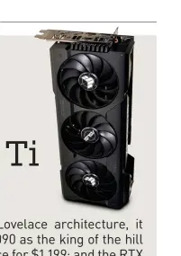  ?? ?? Nvidia’s maligned RTX 4080 12GB was axed, only to be rechristen­ed as the RTX 4070 Ti: same specs, but hopefully less expensive.
